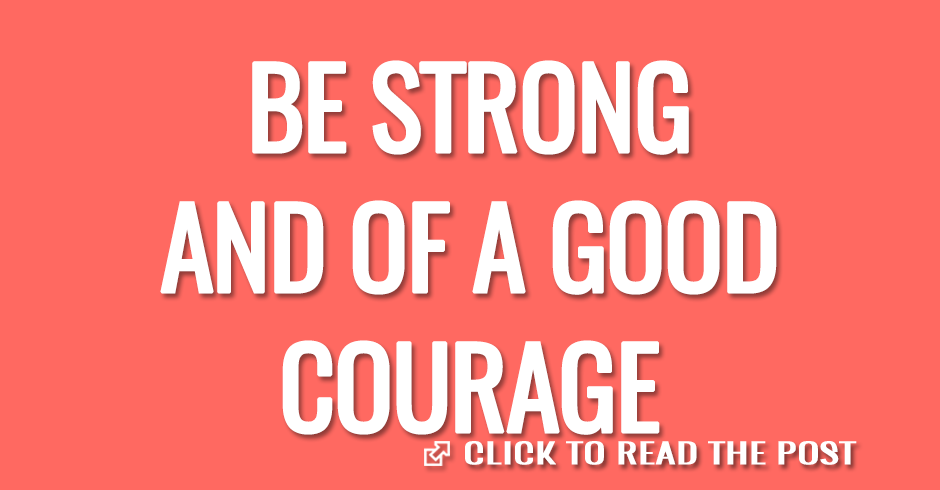 BE STRONG AND OF A GOOD COURAGE