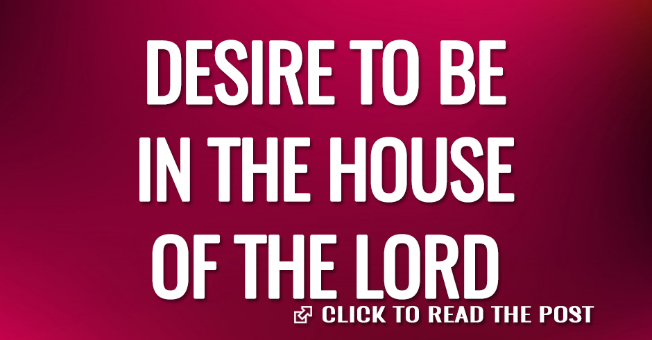 DESIRE TO BE IN THE HOUSE OF THE LORD