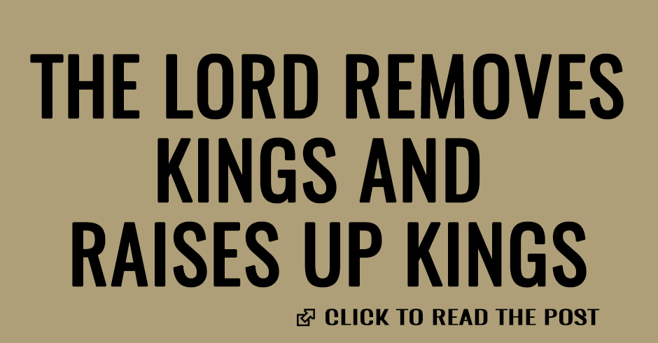 The Lord removes kings and raises up kings