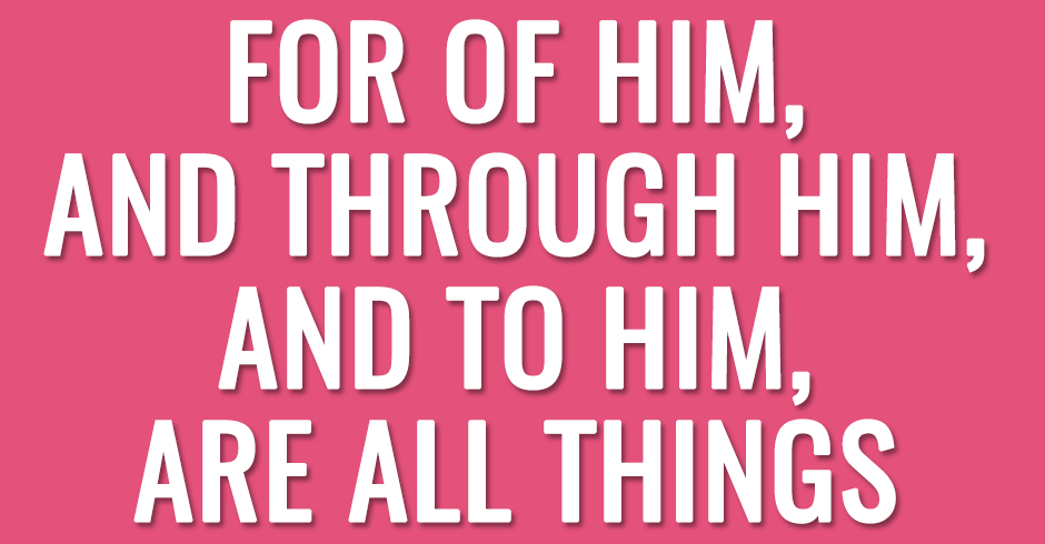 For of him, and through him, and to him, are all things 2