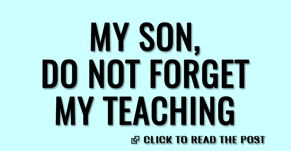 My son, do not forget my teaching