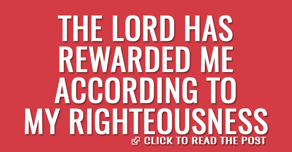 The Lord has rewarded me according to my righteousness