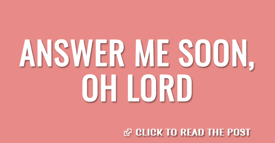 Answer me soon, oh Lord