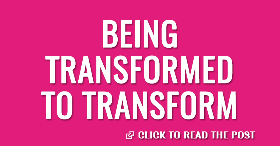 Being Transformed to Transform