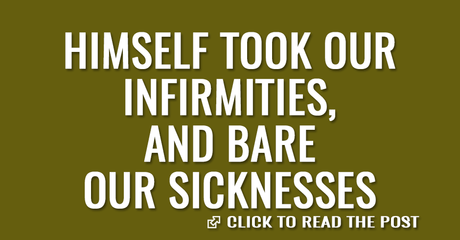 Himself took our infirmities, and bare our sicknesses