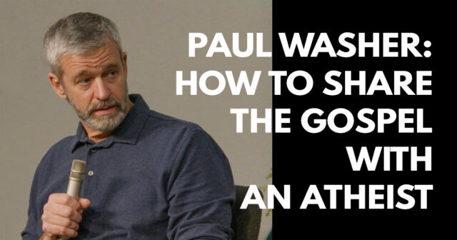 Paul Washer- How to Share the Gospel with an Atheist