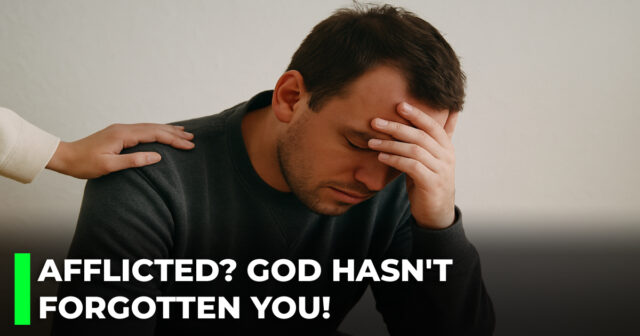 Afflicted? God hasn't forgotten you!