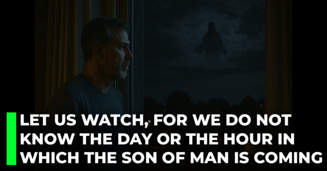 Let us watch, for we do not know the day or the hour in which the Son of Man is coming