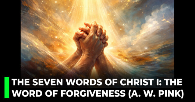 The seven last words of Christ on the cross. I_ The word of forgiveness (A. W. Pink)
